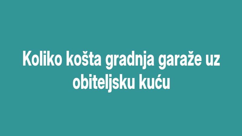 Koliko košta gradnja garaže uz obiteljsku kuću
